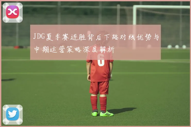 JDG夏季赛连胜背后下路对线优势与中期运营策略深度解析