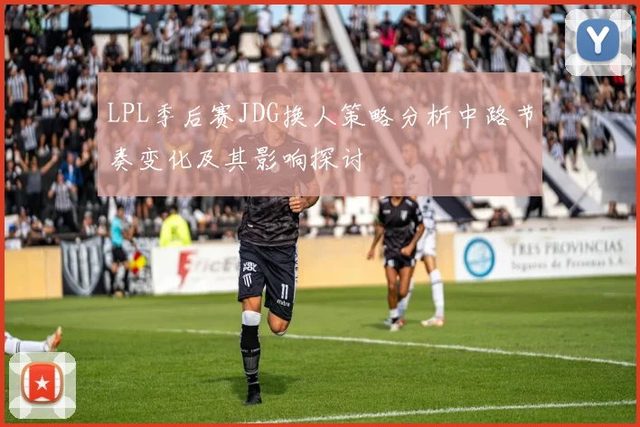 LPL季后赛JDG换人策略分析中路节奏变化及其影响探讨
