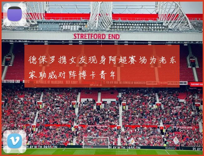 德保罗携女友现身阿超赛场为老东家助威对阵博卡青年